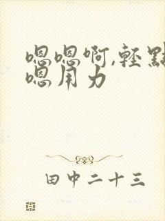 嗯嗯啊,轻点,嗯用力