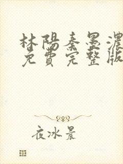 林阳秦墨浓小说免费完整版笔趣阁