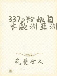 337p粉嫩日本欧洲亚洲大胆术
