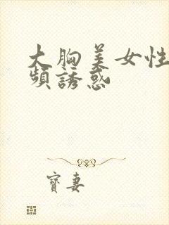 大胸美女性感视频诱惑