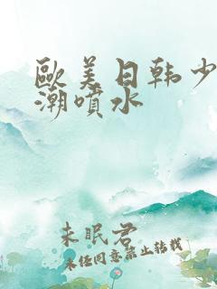 欧美日韩少妇高潮喷水