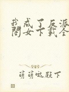 我成了反派的亲闺女下载全文