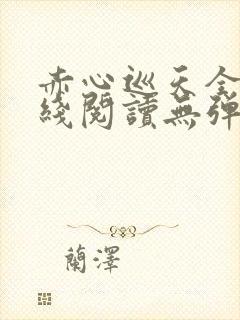 赤心巡天全文在线阅读无弹窗