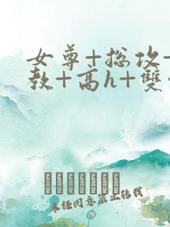 女尊+总攻+调教+高h+双性