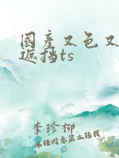 国产又色又爽无遮挡ts