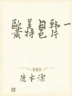 欧美日韩一级特黄特色片