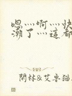 嗯灬啊灬快灬高潮了灬这都有水萝莉社