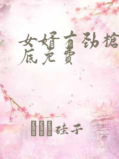 女婿有劲枪枪到底免费