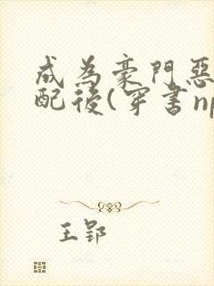 成为豪门恶毒女配后(穿书np)