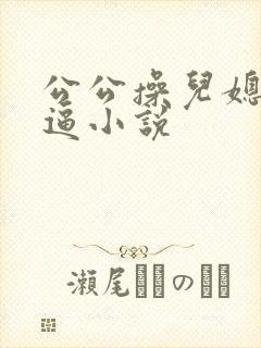 公公操儿媳妇的逼小说