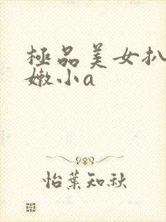 极品美女扒开粉嫩小a