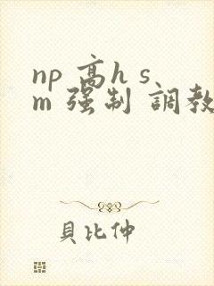 np 高h sm 强制 调教