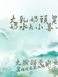 大乳奶头晃着喷奶水h小喜小说