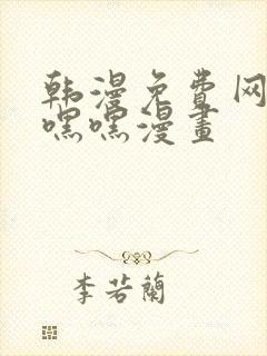 韩漫免费网站羞嘿嘿漫画