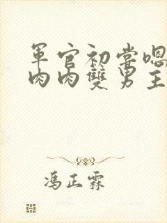 军官初尝嗯啊h肉肉双男主