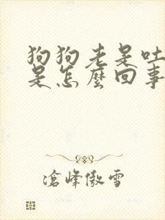 狗狗老是吐白沫是怎么回事