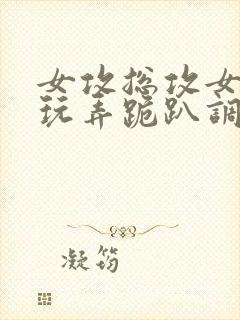 女攻总攻女尊h玩弄跪趴调教