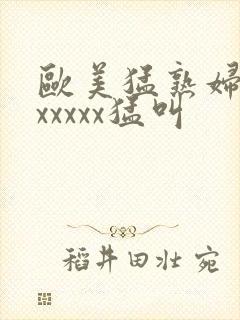 欧美猛熟妇老色xxxxx猛叫