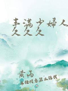 丰满少妇人妻久久久久