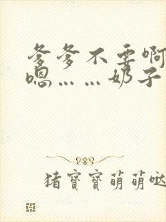 爹爹不要啊……嗯……奶子