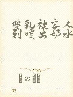 双乳被客人玩弄到喷出奶水小说