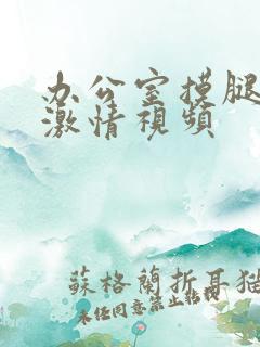 办公室摸腿吻胸激情视频