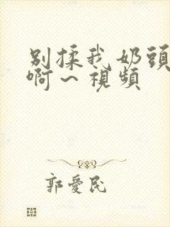 别揉我奶头嗯～啊～视频