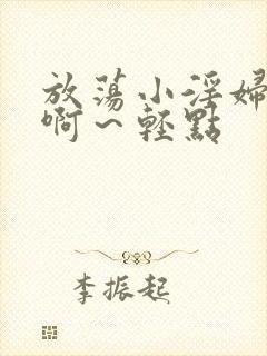 放荡小淫妇h嗯啊～轻点