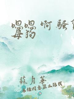 嗯嗯 啊 骚货母狗