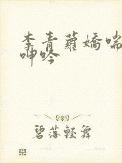 李青萝娇喘硕大呻吟