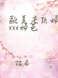 欧美老熟妇xxxxx妇色