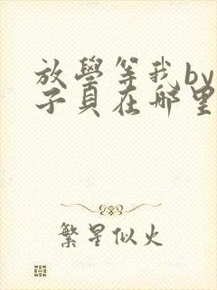 放学等我by酱子贝在哪里首发