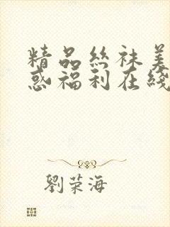 精品丝袜美腿诱惑福利在线观看