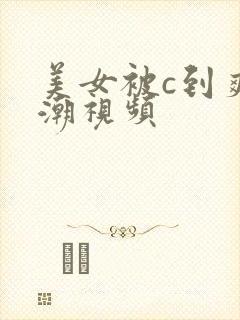 美女被c到爽高潮视频