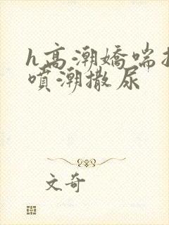 h高潮娇喘抽搐喷潮撒尿