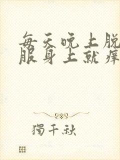 每天晚上脱了衣服身上就痒