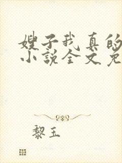 嫂子我真的不傻小说全文免费阅读