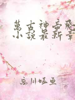 万古神帝飞天鱼小说最新章节列表