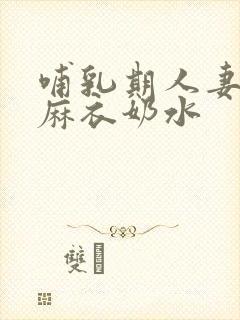 哺乳期人妻西田麻衣奶水