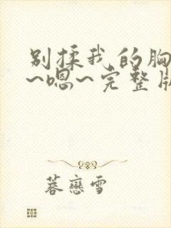 别揉我的胸~啊~嗯~完整版