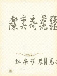 都市之最强狂兵陈六何沈轻舞阅读