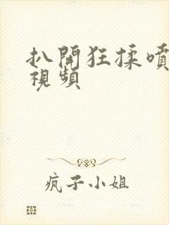 扒开狂揉喷水 视频