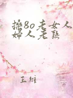 搡8o老女人老妇人老熟