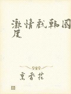 激情戏韩国大尺度