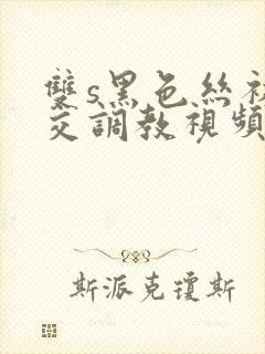 双s黑色丝袜脚交调教视频