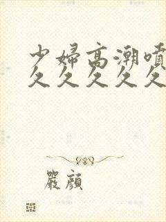 少妇高潮喷水久久久久久久久久