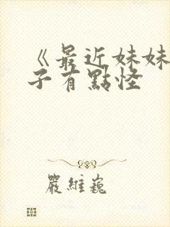 《最近妹妹的样子有点怪