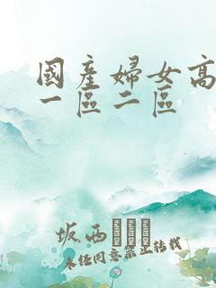 国产妇女高潮区一区二区