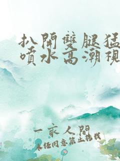 扒开双腿猛进入喷水高潮视频