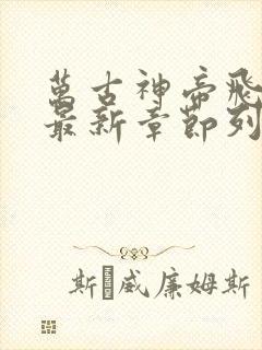 万古神帝飞天鱼最新章节列